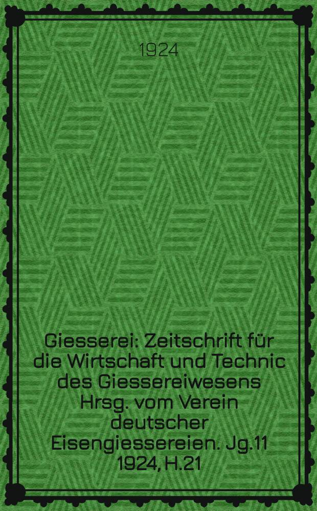 Giesserei : Zeitschrift für die Wirtschaft und Technic des Giessereiwesens Hrsg. vom Verein deutscher Eisengiessereien. Jg.11 1924, H.21