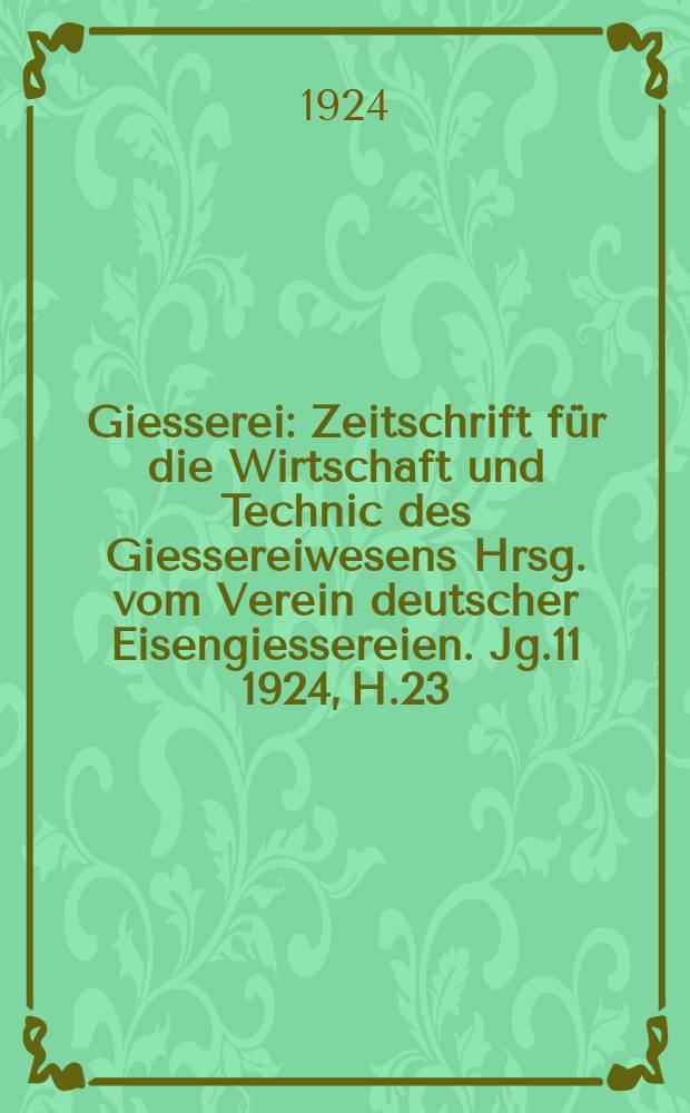 Giesserei : Zeitschrift für die Wirtschaft und Technic des Giessereiwesens Hrsg. vom Verein deutscher Eisengiessereien. Jg.11 1924, H.23