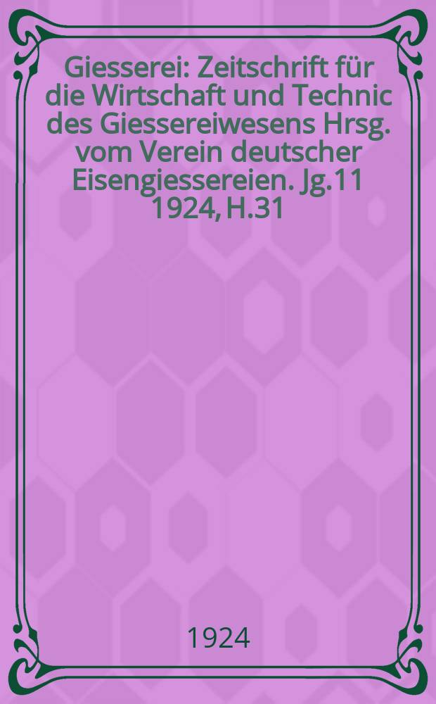Giesserei : Zeitschrift für die Wirtschaft und Technic des Giessereiwesens Hrsg. vom Verein deutscher Eisengiessereien. Jg.11 1924, H.31