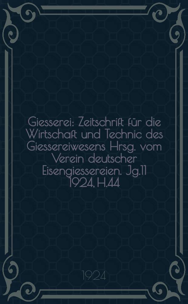 Giesserei : Zeitschrift für die Wirtschaft und Technic des Giessereiwesens Hrsg. vom Verein deutscher Eisengiessereien. Jg.11 1924, H.44