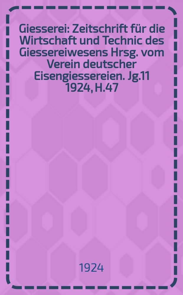 Giesserei : Zeitschrift für die Wirtschaft und Technic des Giessereiwesens Hrsg. vom Verein deutscher Eisengiessereien. Jg.11 1924, H.47
