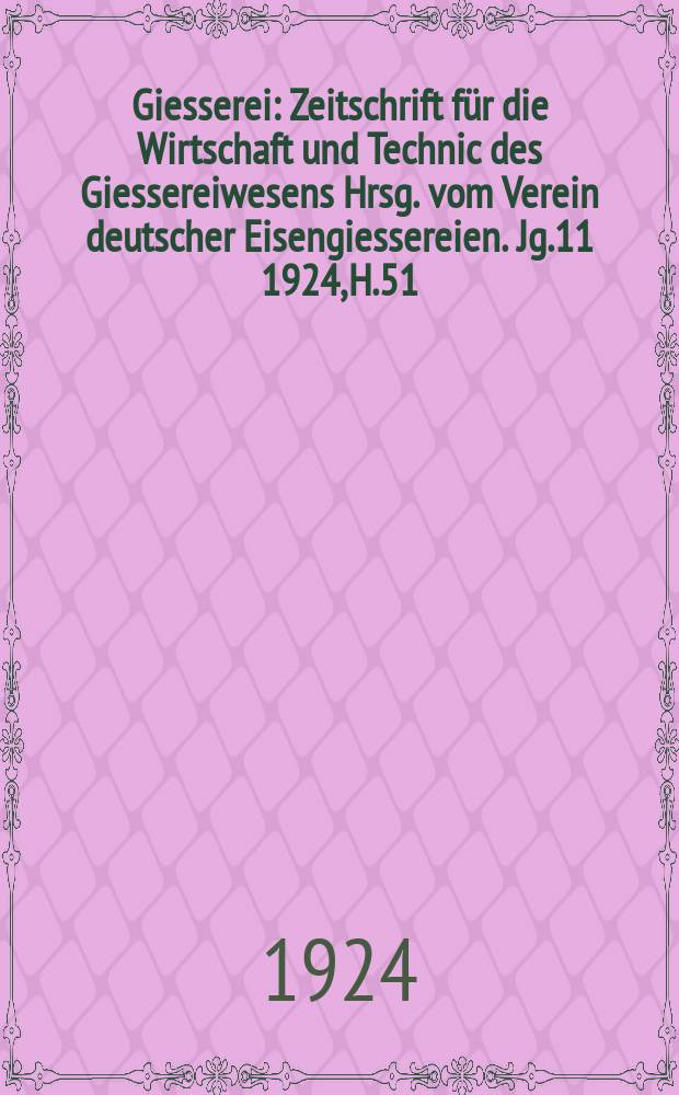 Giesserei : Zeitschrift für die Wirtschaft und Technic des Giessereiwesens Hrsg. vom Verein deutscher Eisengiessereien. Jg.11 1924, H.51