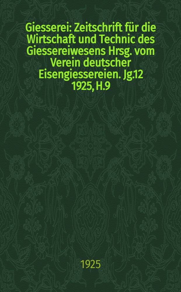 Giesserei : Zeitschrift für die Wirtschaft und Technic des Giessereiwesens Hrsg. vom Verein deutscher Eisengiessereien. Jg.12 1925, H.9