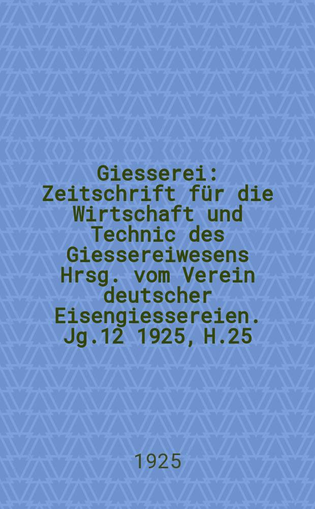 Giesserei : Zeitschrift für die Wirtschaft und Technic des Giessereiwesens Hrsg. vom Verein deutscher Eisengiessereien. Jg.12 1925, H.25