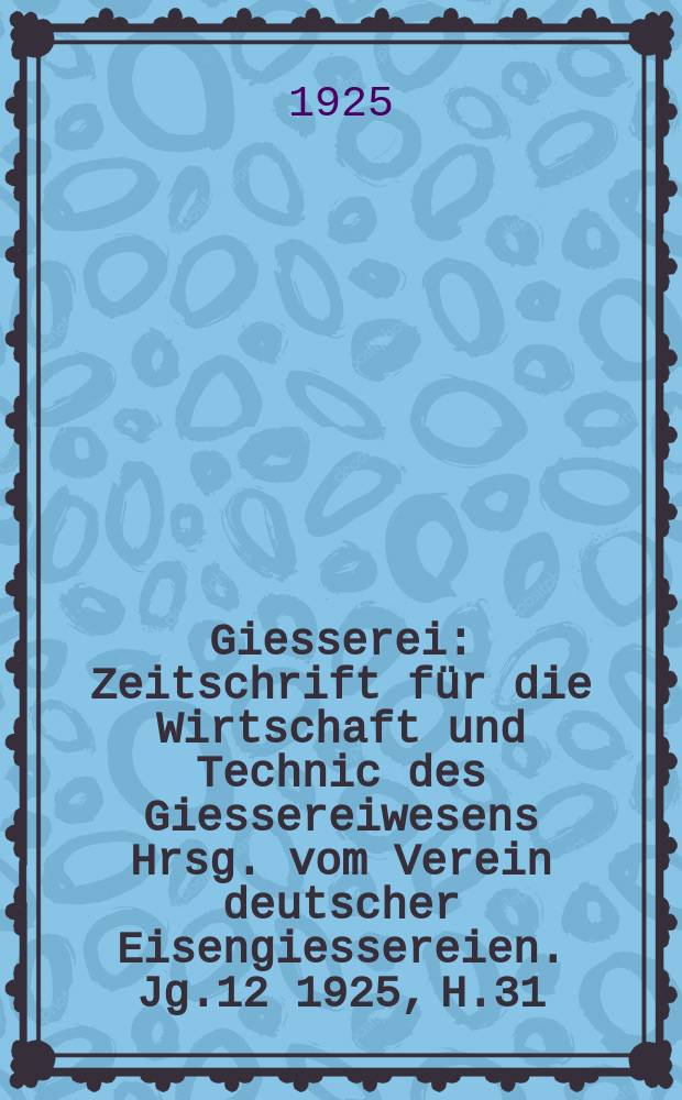 Giesserei : Zeitschrift für die Wirtschaft und Technic des Giessereiwesens Hrsg. vom Verein deutscher Eisengiessereien. Jg.12 1925, H.31