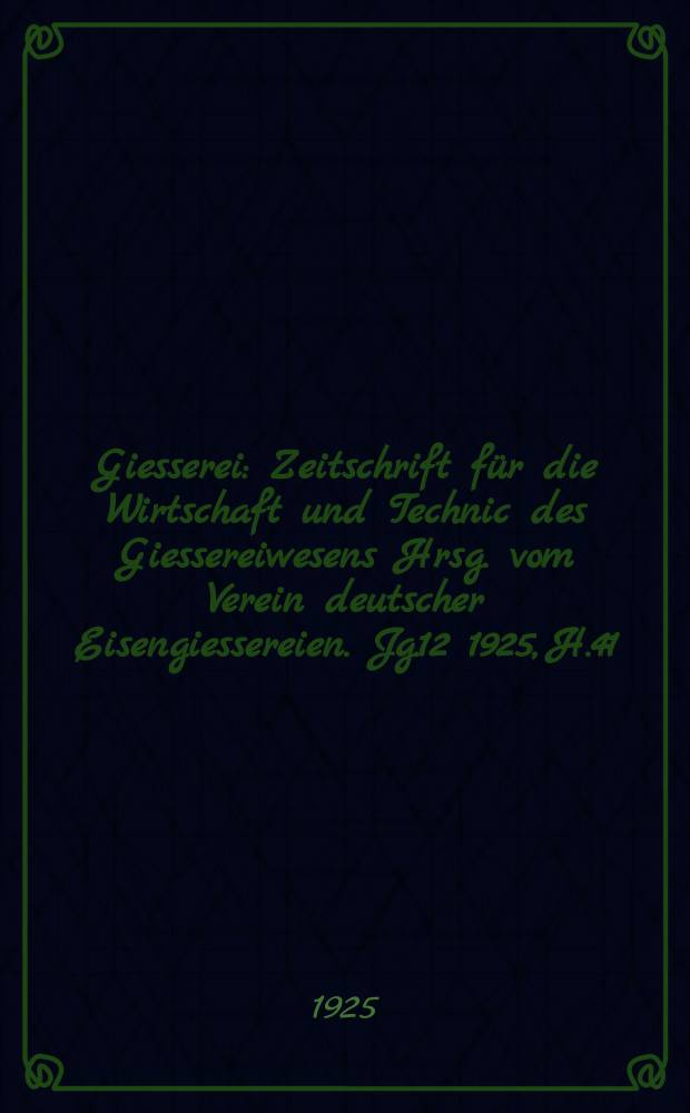 Giesserei : Zeitschrift für die Wirtschaft und Technic des Giessereiwesens Hrsg. vom Verein deutscher Eisengiessereien. Jg.12 1925, H.41