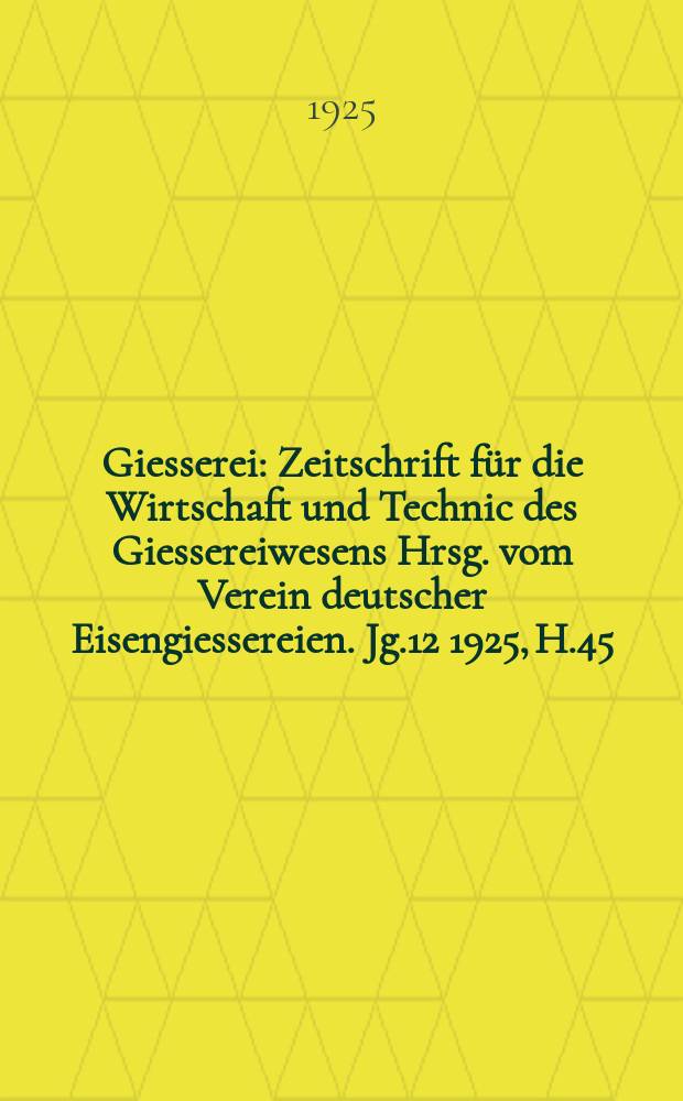Giesserei : Zeitschrift für die Wirtschaft und Technic des Giessereiwesens Hrsg. vom Verein deutscher Eisengiessereien. Jg.12 1925, H.45