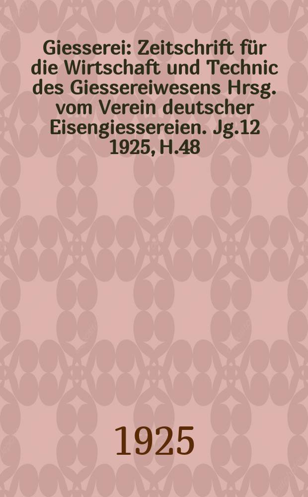 Giesserei : Zeitschrift für die Wirtschaft und Technic des Giessereiwesens Hrsg. vom Verein deutscher Eisengiessereien. Jg.12 1925, H.48
