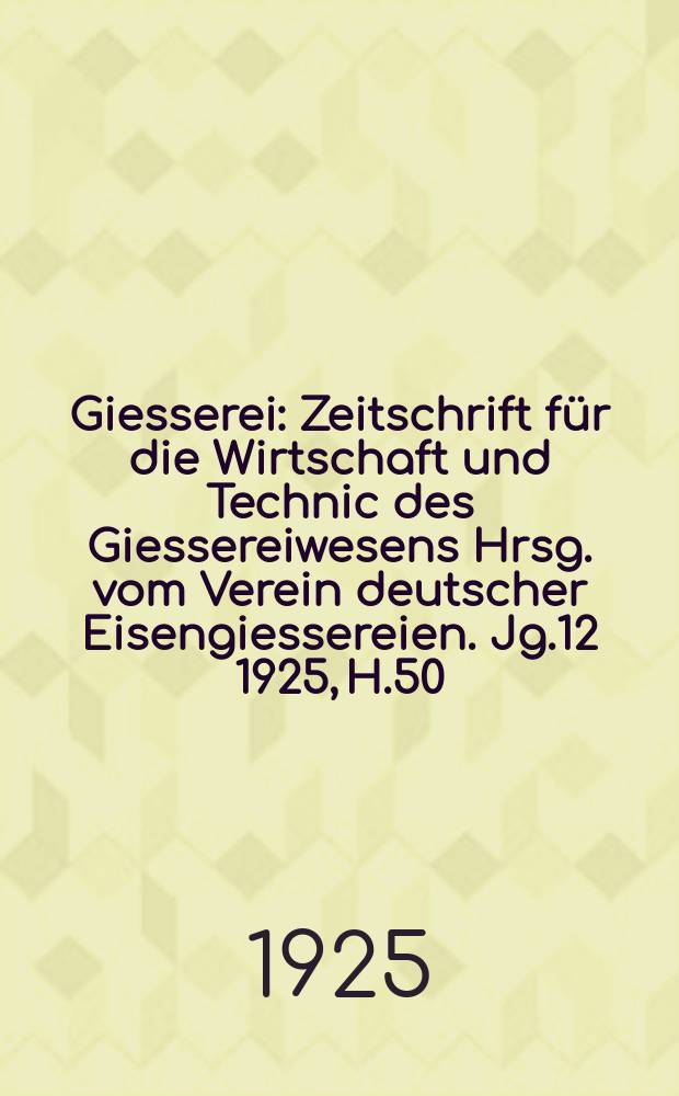 Giesserei : Zeitschrift für die Wirtschaft und Technic des Giessereiwesens Hrsg. vom Verein deutscher Eisengiessereien. Jg.12 1925, H.50