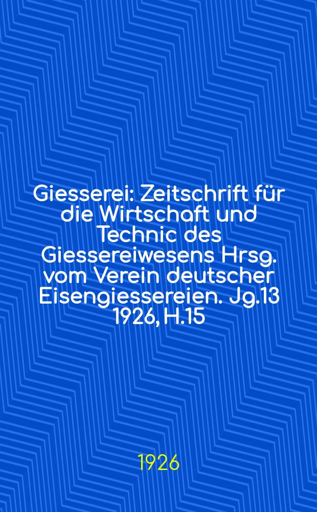 Giesserei : Zeitschrift für die Wirtschaft und Technic des Giessereiwesens Hrsg. vom Verein deutscher Eisengiessereien. Jg.13 1926, H.15
