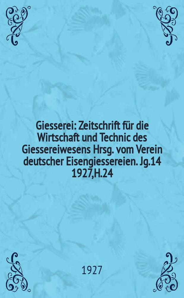 Giesserei : Zeitschrift für die Wirtschaft und Technic des Giessereiwesens Hrsg. vom Verein deutscher Eisengiessereien. Jg.14 1927, H.24