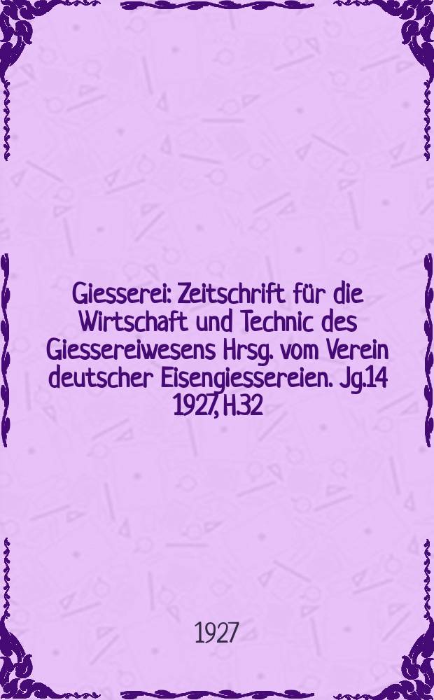 Giesserei : Zeitschrift für die Wirtschaft und Technic des Giessereiwesens Hrsg. vom Verein deutscher Eisengiessereien. Jg.14 1927, H.32