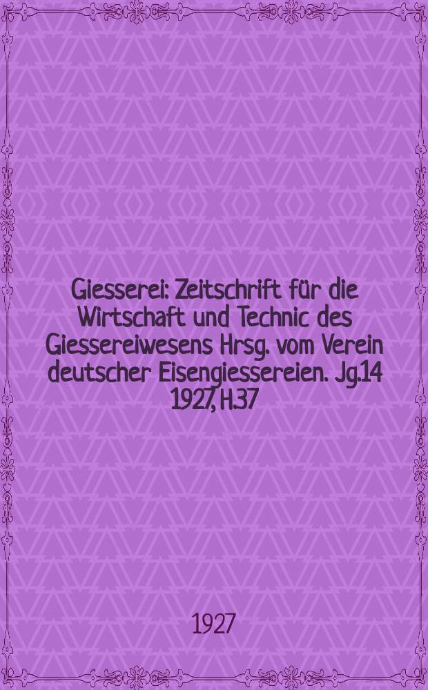 Giesserei : Zeitschrift für die Wirtschaft und Technic des Giessereiwesens Hrsg. vom Verein deutscher Eisengiessereien. Jg.14 1927, H.37