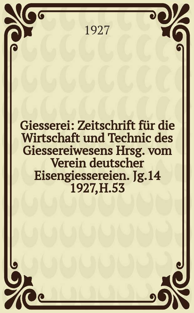 Giesserei : Zeitschrift für die Wirtschaft und Technic des Giessereiwesens Hrsg. vom Verein deutscher Eisengiessereien. Jg.14 1927, H.53