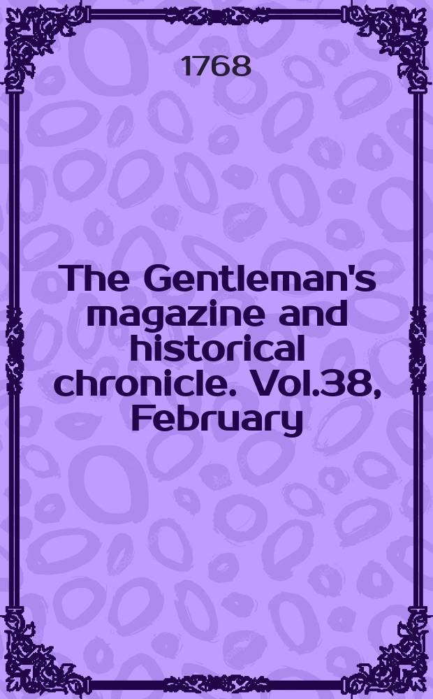 The Gentleman's magazine and historical chronicle. Vol.38, February