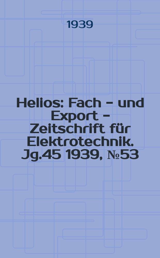 Helios : Fach - und Export - Zeitschrift für Elektrotechnik. Jg.45 1939, №53