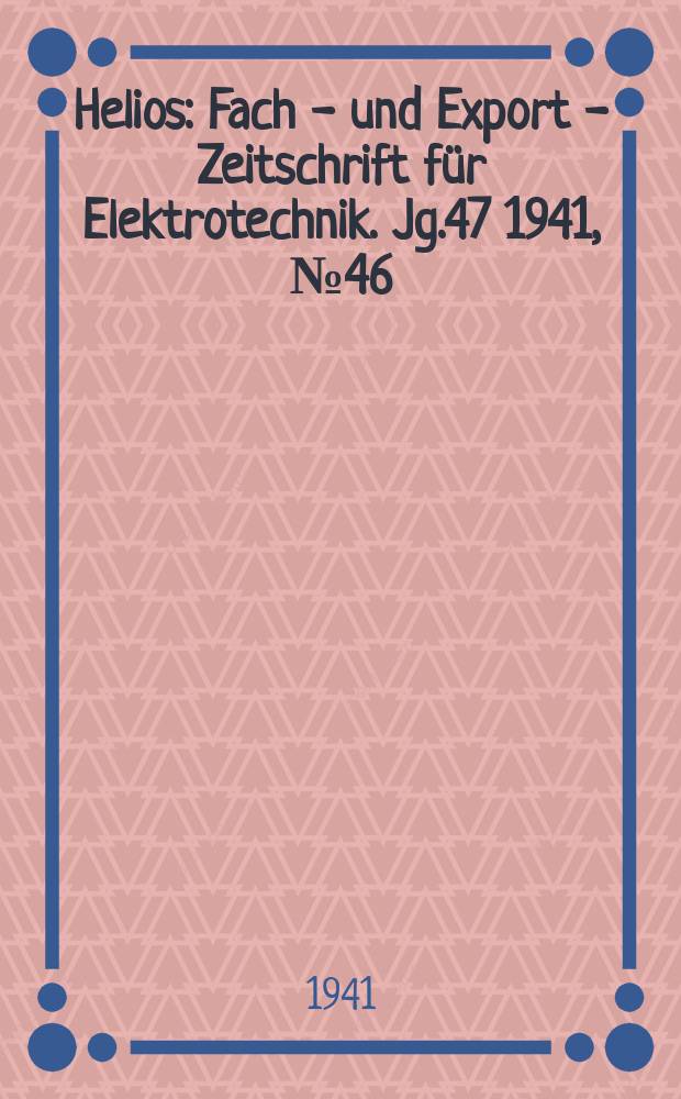 Helios : Fach - und Export - Zeitschrift f&uuml;r Elektrotechnik. Jg.47 1941, №46