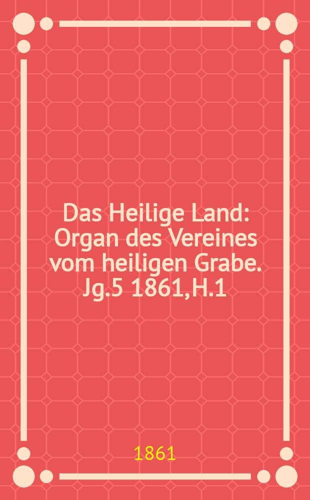Das Heilige Land : Organ des Vereines vom heiligen Grabe. Jg.5 1861, H.1