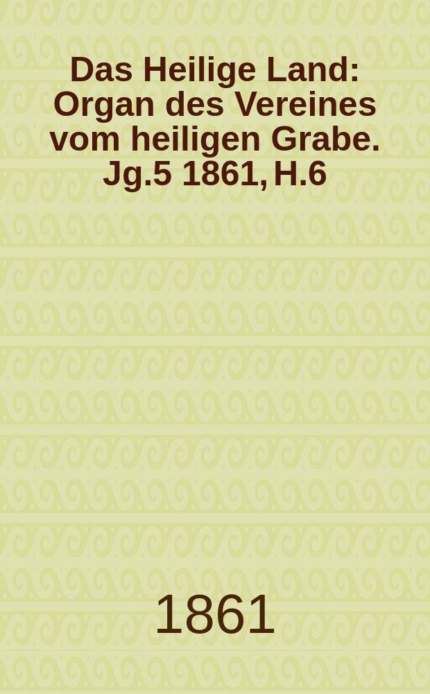 Das Heilige Land : Organ des Vereines vom heiligen Grabe. Jg.5 1861, H.6