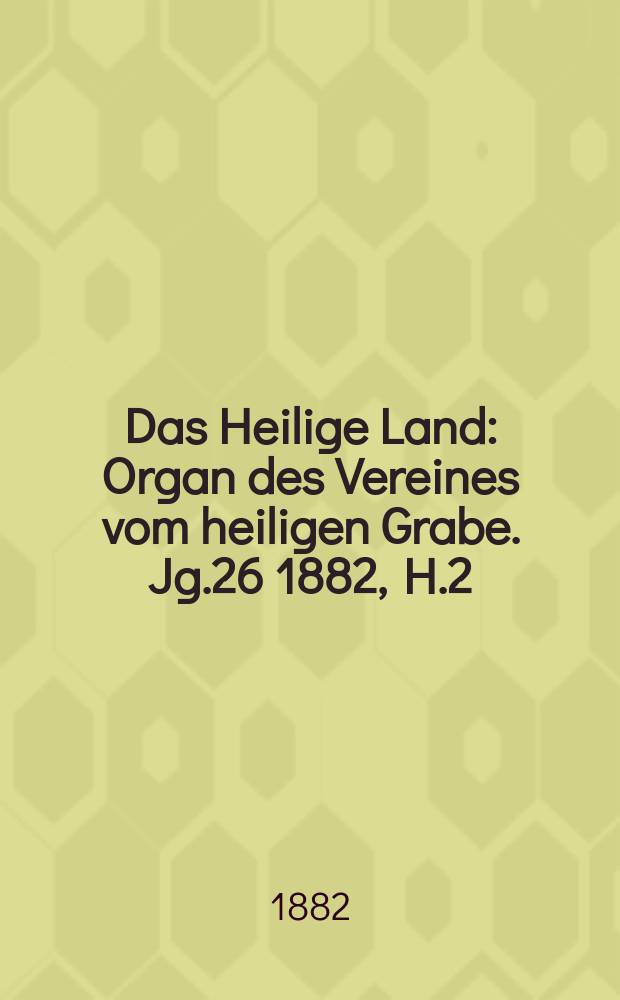 Das Heilige Land : Organ des Vereines vom heiligen Grabe. Jg.26 1882, H.2