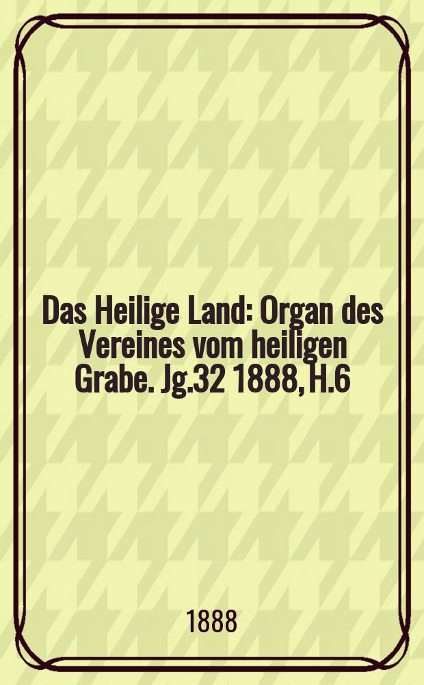 Das Heilige Land : Organ des Vereines vom heiligen Grabe. Jg.32 1888, H.6