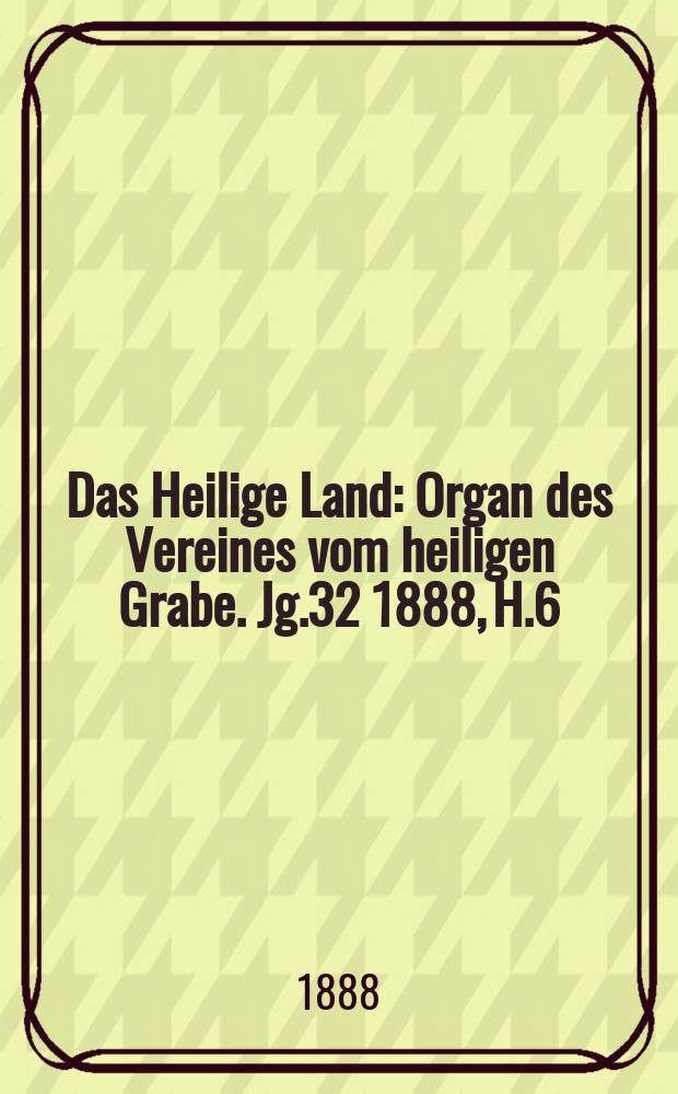 Das Heilige Land : Organ des Vereines vom heiligen Grabe. Jg.32 1888, H.6