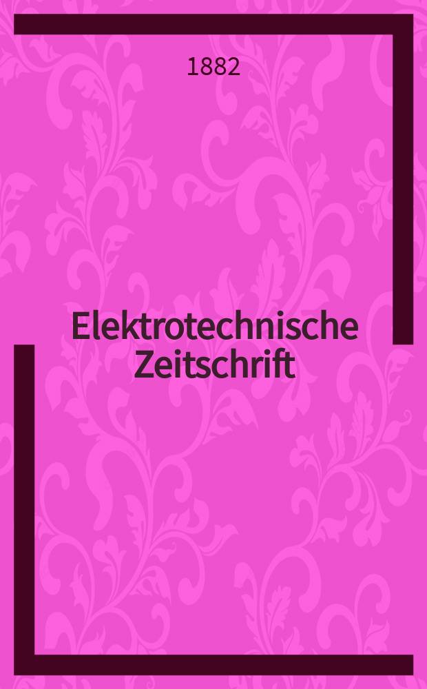 Elektrotechnische Zeitschrift : Zentralblatt für Elektrotechnik Organ des elektrotechnischen Vereins seit 1880 und des Verbandes deutscher Elektrotechniker seit 1894. Jg.3 1882, H.1