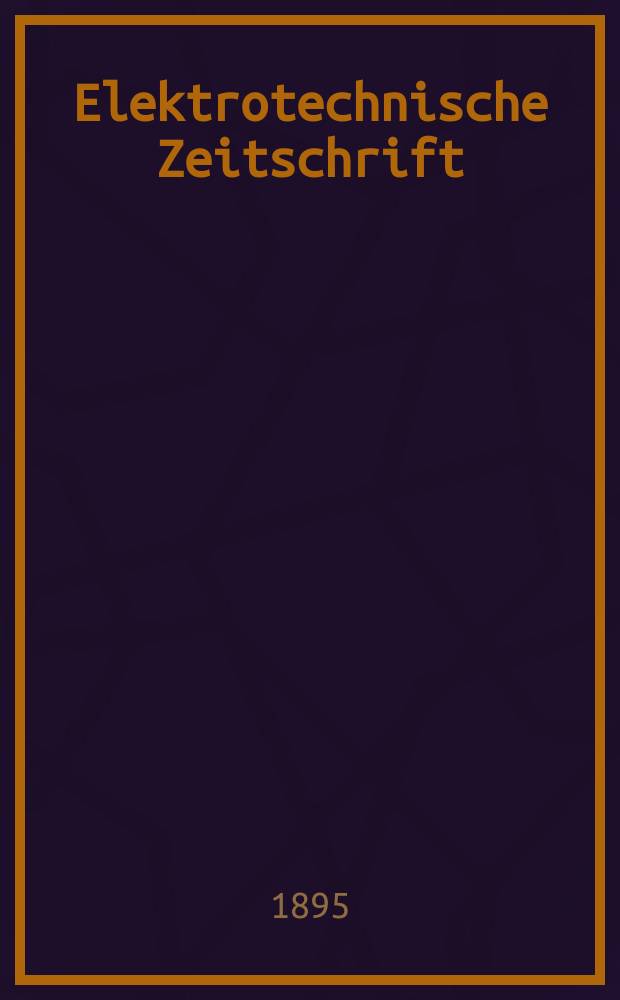 Elektrotechnische Zeitschrift : Zentralblatt für Elektrotechnik Organ des elektrotechnischen Vereins seit 1880 und des Verbandes deutscher Elektrotechniker seit 1894. Jg.16 1895, H.11
