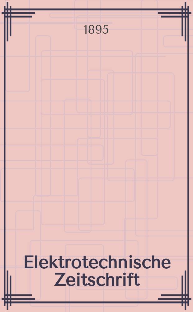 Elektrotechnische Zeitschrift : Zentralblatt für Elektrotechnik Organ des elektrotechnischen Vereins seit 1880 und des Verbandes deutscher Elektrotechniker seit 1894. Jg.16 1895, H.18