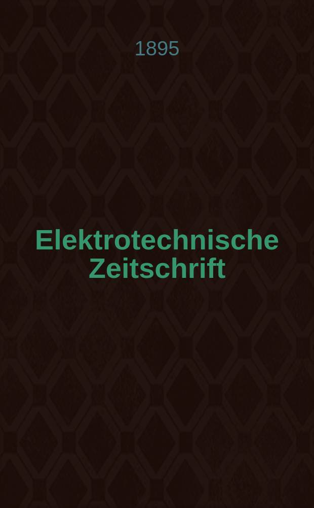 Elektrotechnische Zeitschrift : Zentralblatt für Elektrotechnik Organ des elektrotechnischen Vereins seit 1880 und des Verbandes deutscher Elektrotechniker seit 1894. Jg.16 1895, H.27