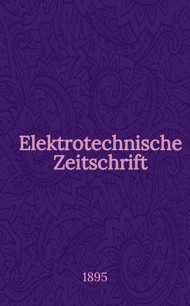 Elektrotechnische Zeitschrift : Zentralblatt für Elektrotechnik Organ des elektrotechnischen Vereins seit 1880 und des Verbandes deutscher Elektrotechniker seit 1894. Jg.16 1895, H.30