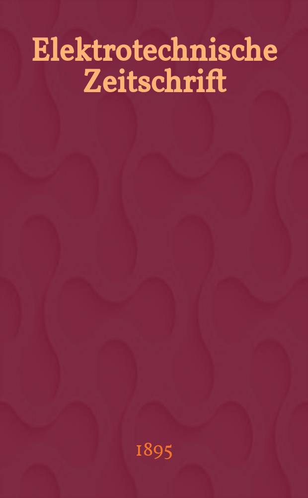 Elektrotechnische Zeitschrift : Zentralblatt für Elektrotechnik Organ des elektrotechnischen Vereins seit 1880 und des Verbandes deutscher Elektrotechniker seit 1894. Jg.16 1895, H.47