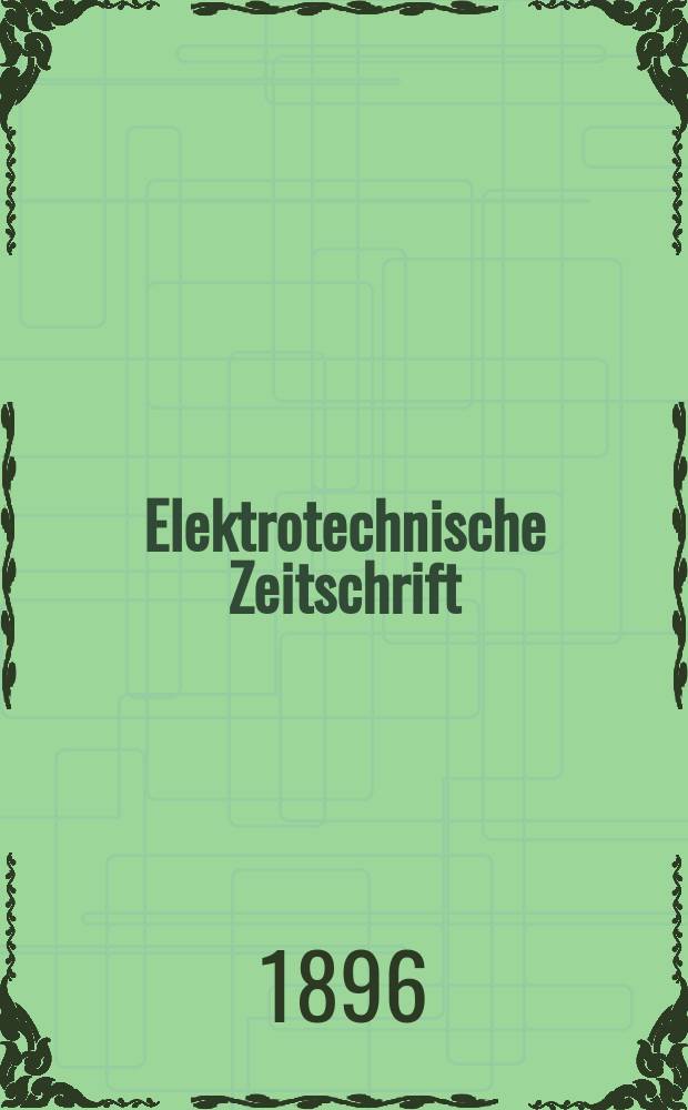 Elektrotechnische Zeitschrift : Zentralblatt f&uuml;r Elektrotechnik Organ des elektrotechnischen Vereins seit 1880 und des Verbandes deutscher Elektrotechniker seit 1894. Jg.17 1896, H.1