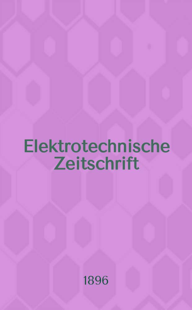 Elektrotechnische Zeitschrift : Zentralblatt für Elektrotechnik Organ des elektrotechnischen Vereins seit 1880 und des Verbandes deutscher Elektrotechniker seit 1894. Jg.17 1896, H.19