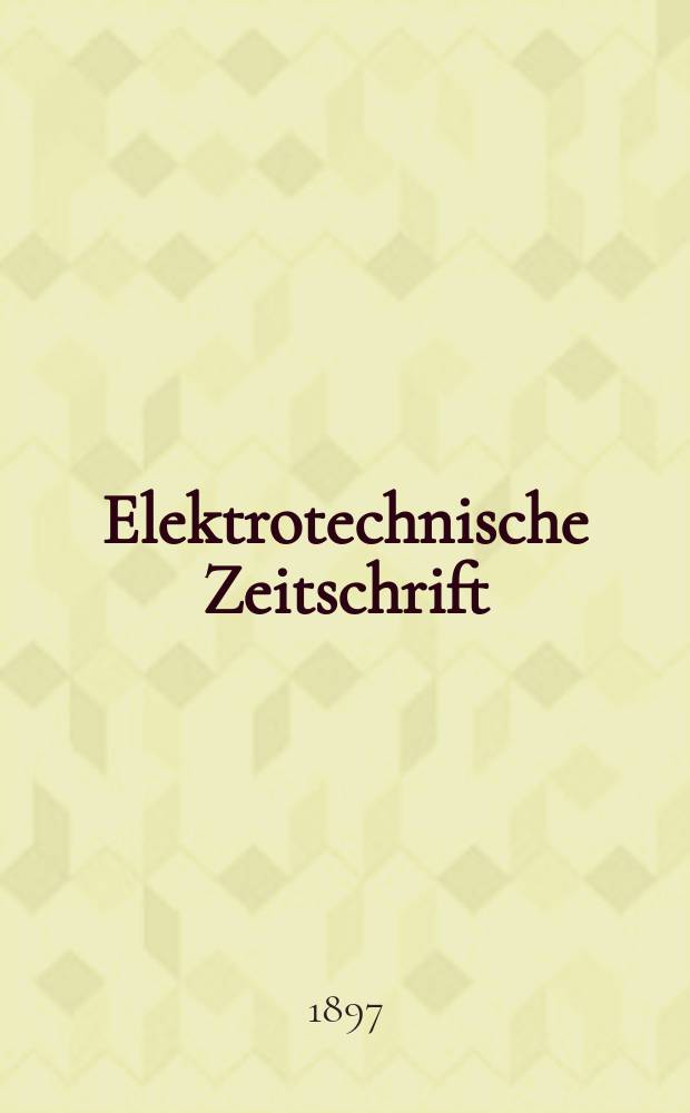 Elektrotechnische Zeitschrift : Zentralblatt für Elektrotechnik Organ des elektrotechnischen Vereins seit 1880 und des Verbandes deutscher Elektrotechniker seit 1894. Jg.18 1897, H.6