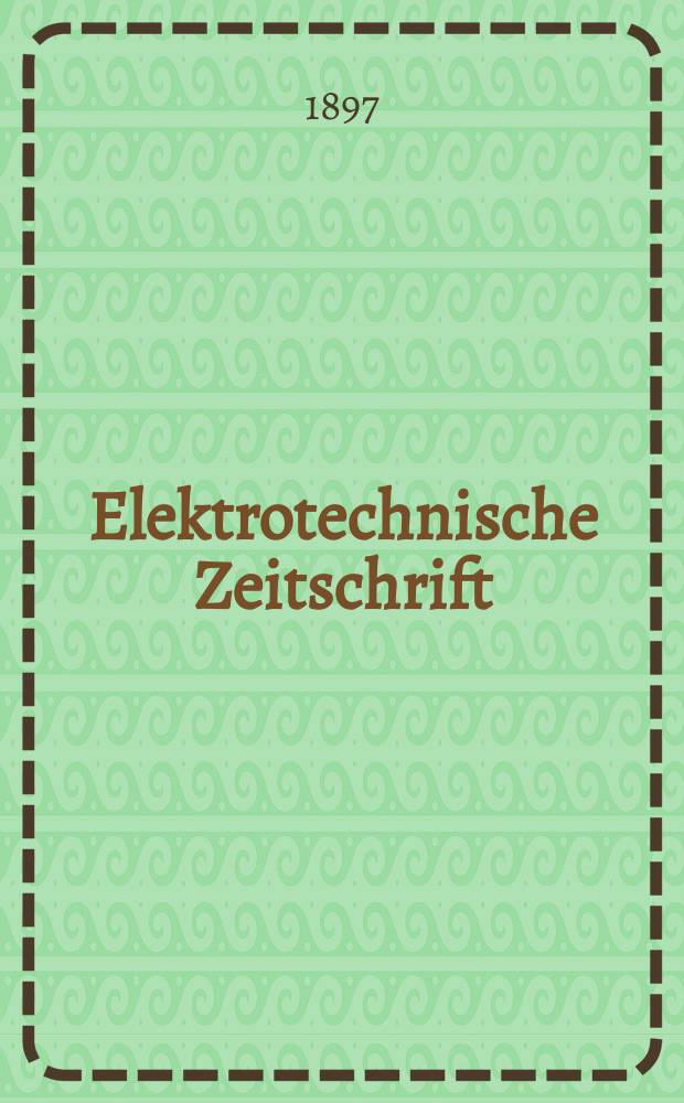 Elektrotechnische Zeitschrift : Zentralblatt für Elektrotechnik Organ des elektrotechnischen Vereins seit 1880 und des Verbandes deutscher Elektrotechniker seit 1894. Jg.18 1897, H.16