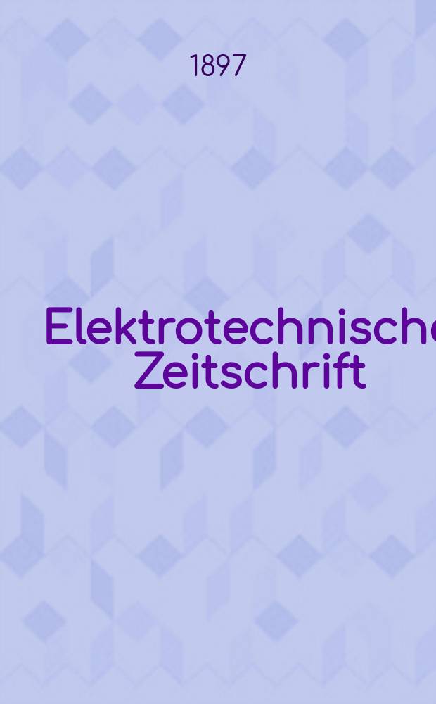 Elektrotechnische Zeitschrift : Zentralblatt für Elektrotechnik Organ des elektrotechnischen Vereins seit 1880 und des Verbandes deutscher Elektrotechniker seit 1894. Jg.18 1897, H.50
