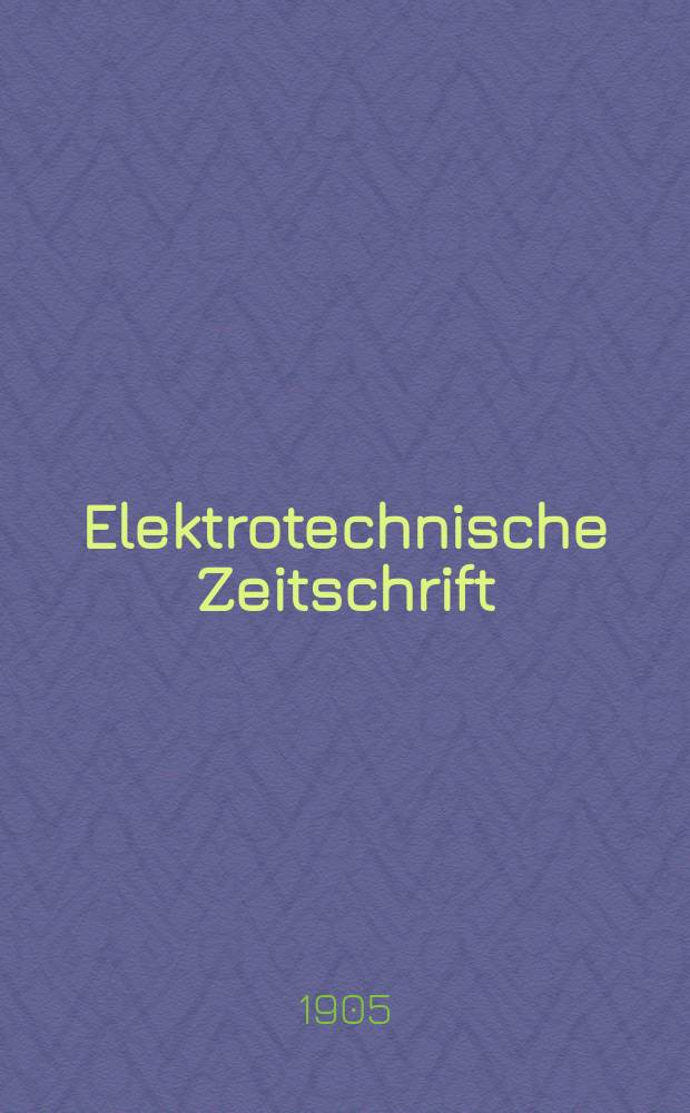 Elektrotechnische Zeitschrift : Zentralblatt f&uuml;r Elektrotechnik Organ des elektrotechnischen Vereins seit 1880 und des Verbandes deutscher Elektrotechniker seit 1894. Jg.26 1905, H.5