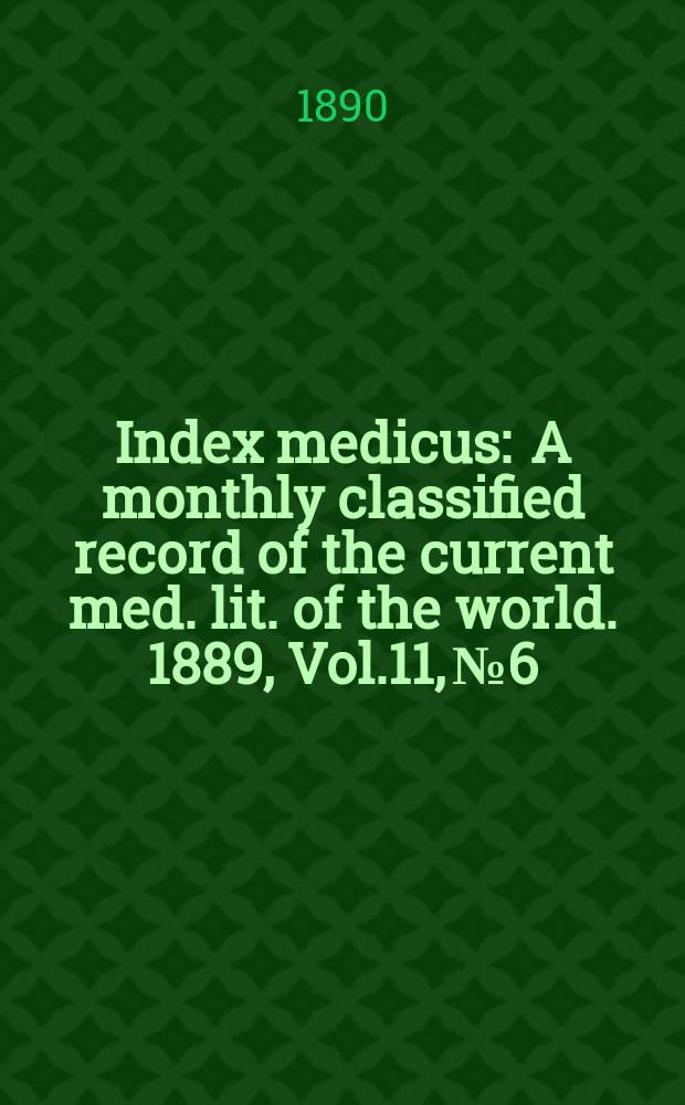 Index medicus : A monthly classified record of the current med. lit. of the world. 1889, Vol.11, №6