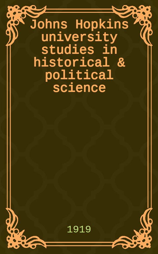 Johns Hopkins university studies in historical & political science : Under the direction of the departments of history, political economy & political science. Series37 1919, №1