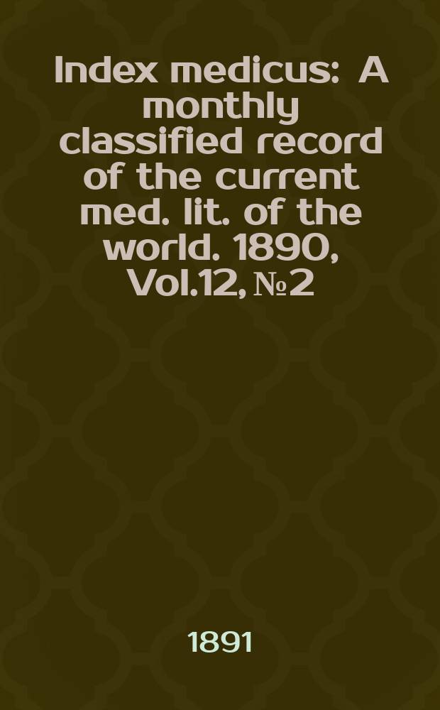 Index medicus : A monthly classified record of the current med. lit. of the world. 1890, Vol.12, №2