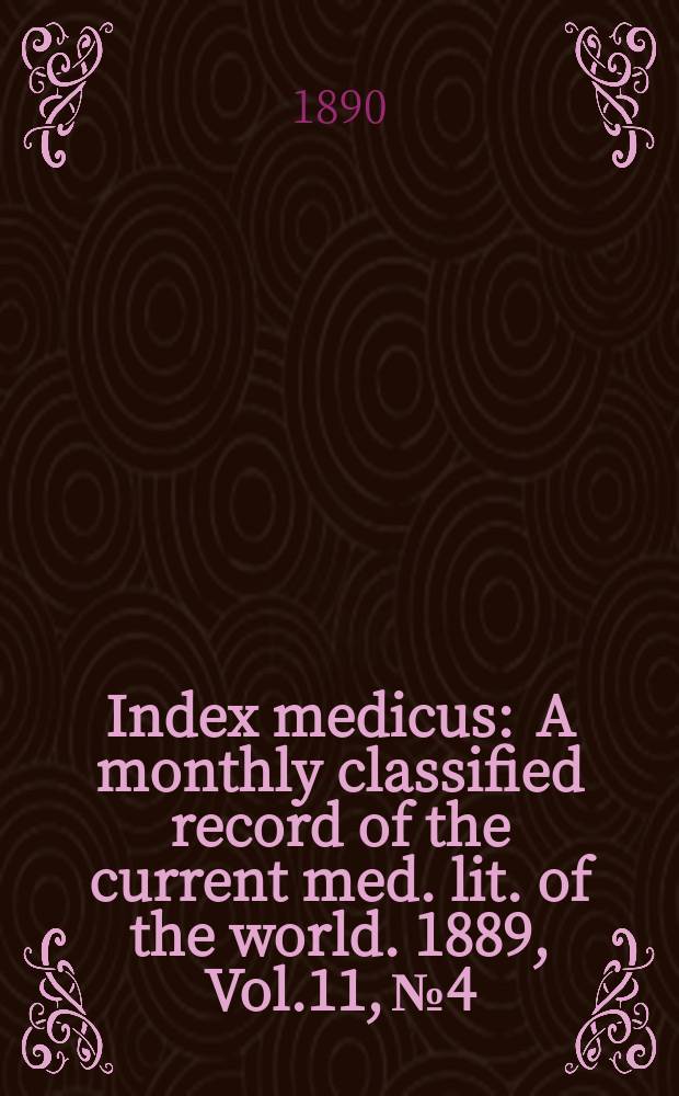Index medicus : A monthly classified record of the current med. lit. of the world. 1889, Vol.11, №4
