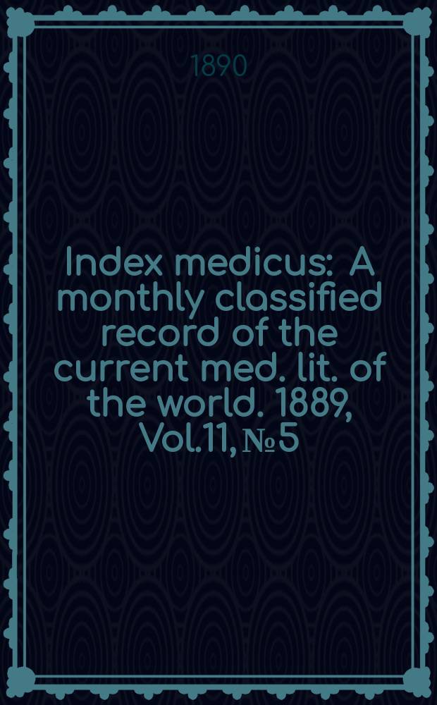 Index medicus : A monthly classified record of the current med. lit. of the world. 1889, Vol.11, №5