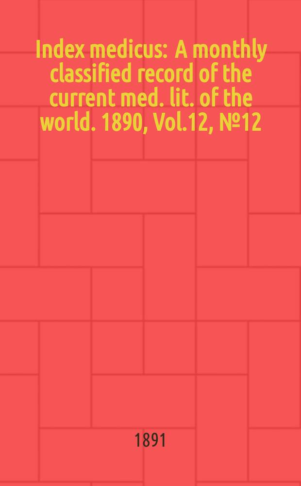 Index medicus : A monthly classified record of the current med. lit. of the world. 1890, Vol.12, №12