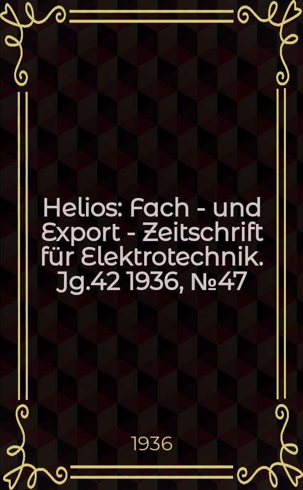 Helios : Fach - und Export - Zeitschrift für Elektrotechnik. Jg.42 1936, №47