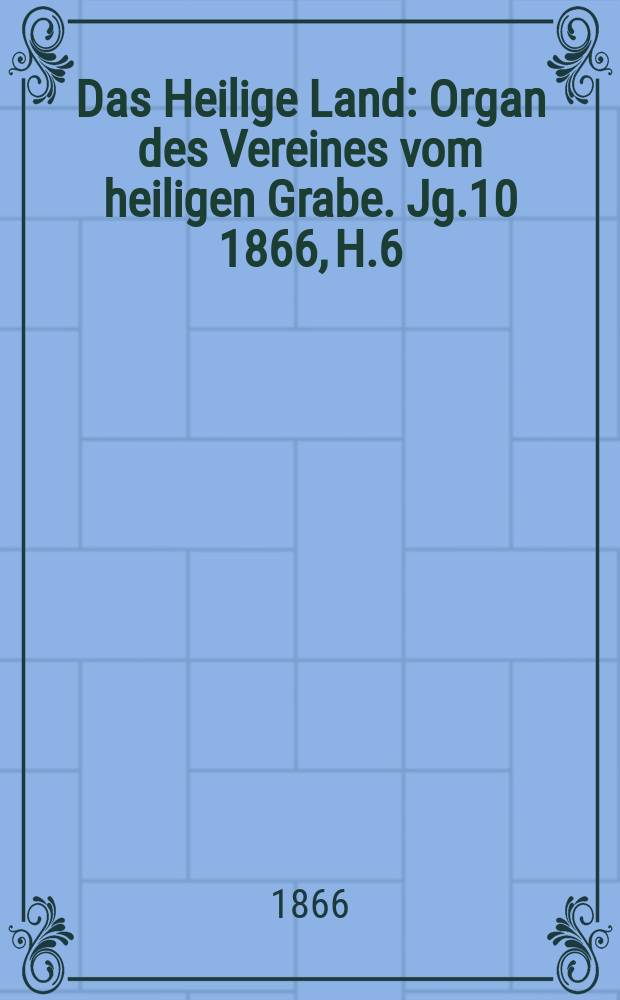 Das Heilige Land : Organ des Vereines vom heiligen Grabe. Jg.10 1866, H.6