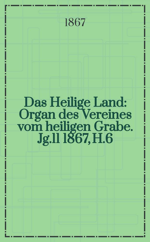 Das Heilige Land : Organ des Vereines vom heiligen Grabe. Jg.11 1867, H.6