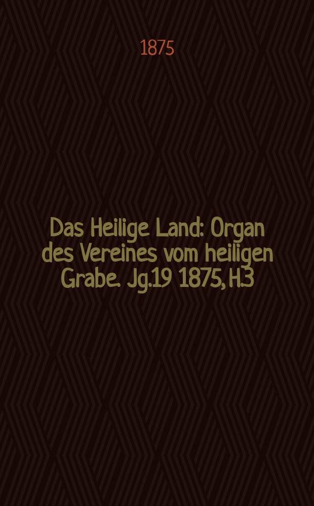 Das Heilige Land : Organ des Vereines vom heiligen Grabe. Jg.19 1875, H.3