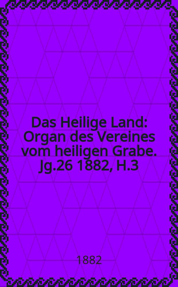 Das Heilige Land : Organ des Vereines vom heiligen Grabe. Jg.26 1882, H.3
