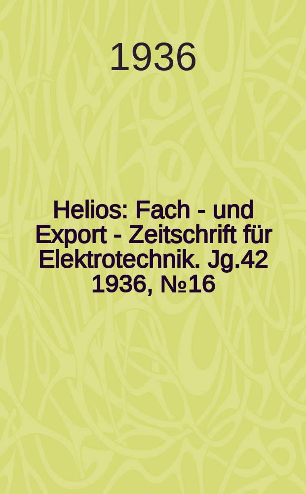 Helios : Fach - und Export - Zeitschrift für Elektrotechnik. Jg.42 1936, №16
